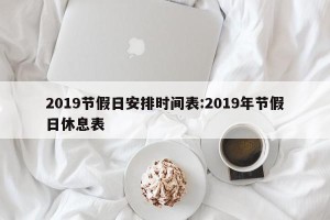 2019节假日安排时间表:2019年节假日休息表