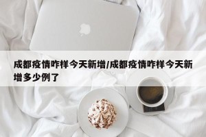 成都疫情咋样今天新增/成都疫情咋样今天新增多少例了