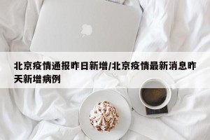 北京疫情通报昨日新增/北京疫情最新消息昨天新增病例