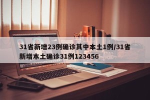 31省新增23例确诊其中本土1例/31省新增本土确诊31例123456