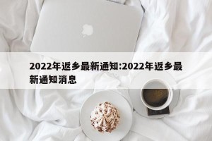 2022年返乡最新通知:2022年返乡最新通知消息