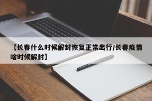 【长春什么时候解封恢复正常出行/长春疫情啥时候解封】