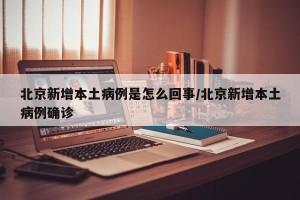 北京新增本土病例是怎么回事/北京新增本土病例确诊