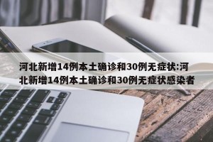 河北新增14例本土确诊和30例无症状:河北新增14例本土确诊和30例无症状感染者