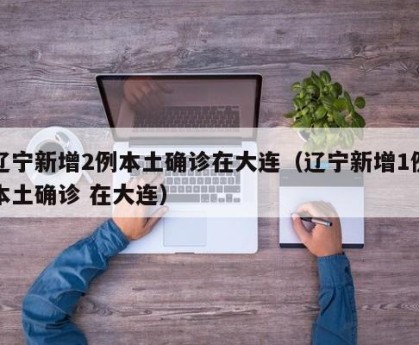 辽宁新增2例本土确诊在大连（辽宁新增1例本土确诊 在大连）