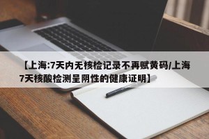 【上海:7天内无核检记录不再赋黄码/上海7天核酸检测呈阴性的健康证明】