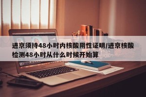进京须持48小时内核酸阴性证明/进京核酸检测48小时从什么时候开始算
