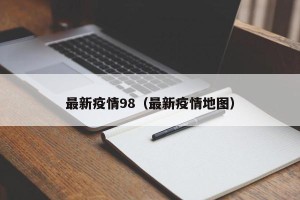 最新疫情98（最新疫情地图）