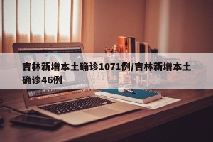 吉林新增本土确诊1071例/吉林新增本土确诊46例
