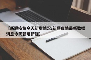 【新疆疫情今天新增情况/新疆疫情最新数据消息今天新增新疆】