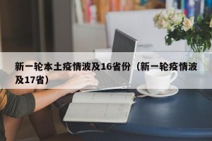 新一轮本土疫情波及16省份（新一轮疫情波及17省）