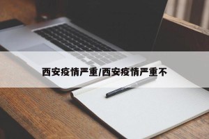 西安疫情严重/西安疫情严重不