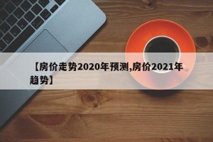 【房价走势2020年预测,房价2021年趋势】