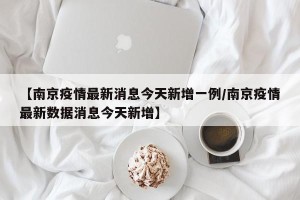 【南京疫情最新消息今天新增一例/南京疫情最新数据消息今天新增】