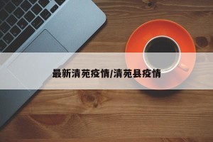 最新清苑疫情/清苑县疫情