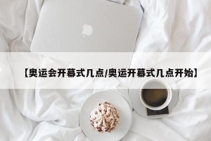 【奥运会开幕式几点/奥运开幕式几点开始】