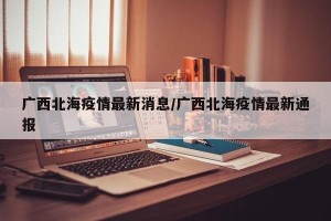 广西北海疫情最新消息/广西北海疫情最新通报