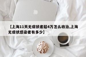 【上海11天无症状者超4万怎么收治,上海无症状感染者有多少】