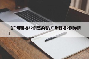 【广州新增22例感染者/广州新增2例详情】