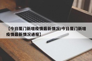 【今日厦门新增疫情最新情况/今日厦门新增疫情最新情况通报】