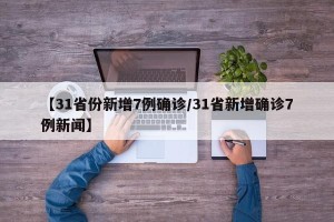 【31省份新增7例确诊/31省新增确诊7例新闻】