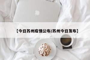 【今日苏州疫情公布/苏州今日发布】