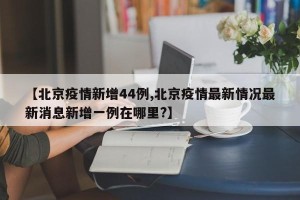 【北京疫情新增44例,北京疫情最新情况最新消息新增一例在哪里?】