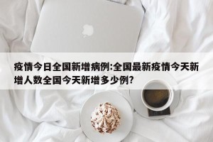 疫情今日全国新增病例:全国最新疫情今天新增人数全国今天新增多少例?