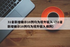 31省新增确诊16例均为境外输入（31省新增确诊16例均为境外输入病例）