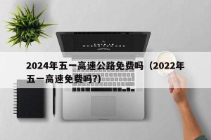 2024年五一高速公路免费吗（2022年五一高速免费吗?）
