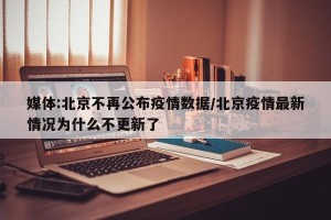 媒体:北京不再公布疫情数据/北京疫情最新情况为什么不更新了