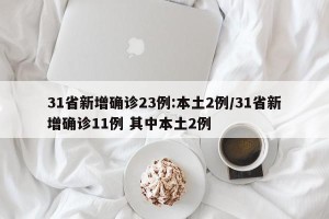 31省新增确诊23例:本土2例/31省新增确诊11例 其中本土2例