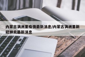 内蒙古满洲里疫情最新消息/内蒙古满洲里新冠肺炎最新消息