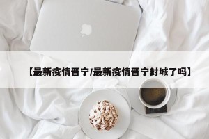 【最新疫情晋宁/最新疫情晋宁封城了吗】