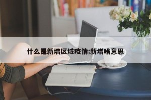 什么是新增区域疫情:新增啥意思