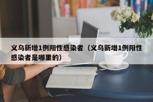 义乌新增1例阳性感染者（义乌新增1例阳性感染者是哪里的）