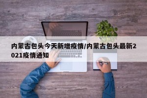 内蒙古包头今天新增疫情/内蒙古包头最新2021疫情通知