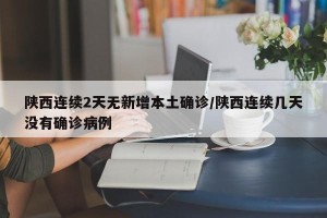 陕西连续2天无新增本土确诊/陕西连续几天没有确诊病例