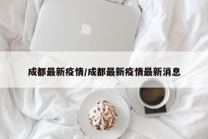 成都最新疫情/成都最新疫情最新消息