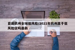 目前杭州全域低风险/2021年杭州属于低风险区吗最新