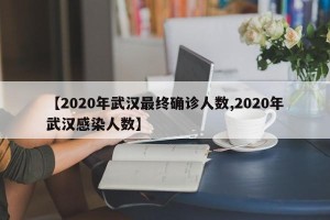 【2020年武汉最终确诊人数,2020年武汉感染人数】