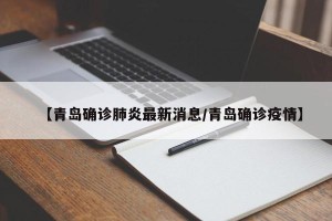 【青岛确诊肺炎最新消息/青岛确诊疫情】