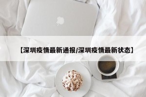 【深圳疫情最新通报/深圳疫情最新状态】
