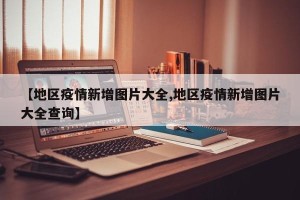 【地区疫情新增图片大全,地区疫情新增图片大全查询】