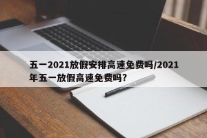 五一2021放假安排高速免费吗/2021年五一放假高速免费吗?