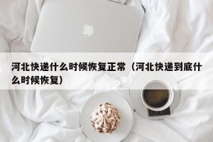 河北快递什么时候恢复正常（河北快递到底什么时候恢复）