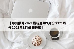 【郑州限号2021最新通知9月份/郑州限号2021年8月最新通知】