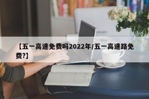 【五一高速免费吗2022年/五一高速路免费?】