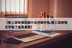 【第二波疫情高峰什么时候开始,第二波疫情又开始了是真是假】