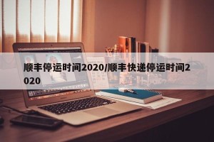 顺丰停运时间2020/顺丰快递停运时间2020